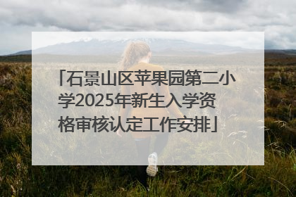石景山区苹果园第二小学2025年新生入学资格审核认定工作安排