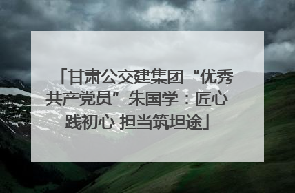 甘肃公交建集团“优秀共产党员”朱国学：匠心践初心 担当筑坦途