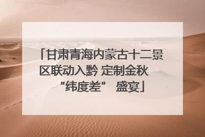 甘肃青海内蒙古十二景区联动入黔 定制金秋 “纬度差” 盛宴