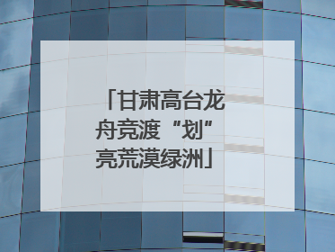 甘肃高台龙舟竞渡“划”亮荒漠绿洲