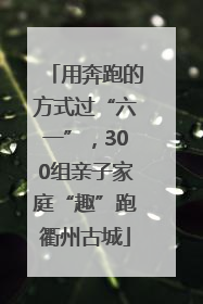 用奔跑的方式过“六一”，300组亲子家庭“趣”跑衢州古城