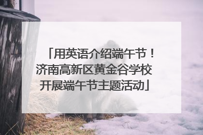 用英语介绍端午节！济南高新区黄金谷学校开展端午节主题活动