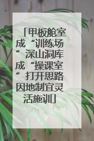 甲板舱室成“训练场”深山洞库成“操课室”打开思路因地制宜灵活施训