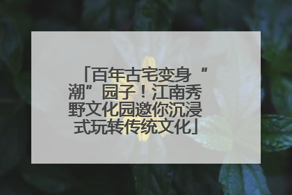 百年古宅变身“潮”园子！江南秀野文化园邀你沉浸式玩转传统文化