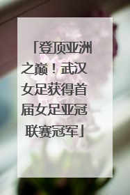 登顶亚洲之巅！武汉女足获得首届女足亚冠联赛冠军