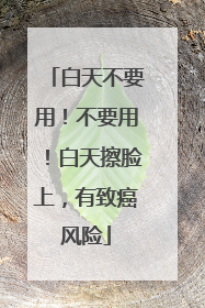 白天不要用！不要用！白天擦脸上，有致癌风险