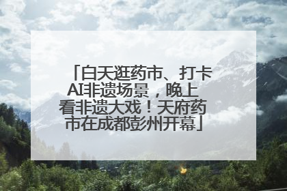 白天逛药市、打卡AI非遗场景，晚上看非遗大戏！天府药市在成都彭州开幕