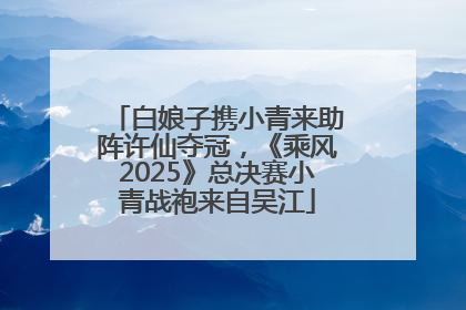 白娘子携小青来助阵许仙夺冠，《乘风2025》总决赛小青战袍来自吴江