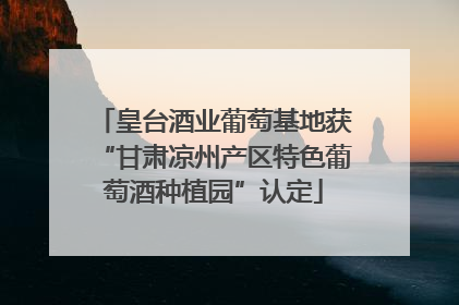 皇台酒业葡萄基地获“甘肃凉州产区特色葡萄酒种植园”认定