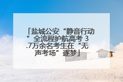 盐城公安“静音行动”全流程护航高考 3.7万余名考生在“无声考场”逐梦