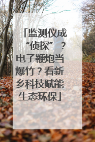 监测仪成“侦探”？电子鞭炮当爆竹？看新乡科技赋能生态环保