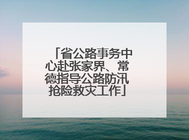 省公路事务中心赴张家界、常德指导公路防汛抢险救灾工作