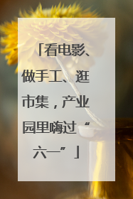 看电影、做手工、逛市集，产业园里嗨过“六一”