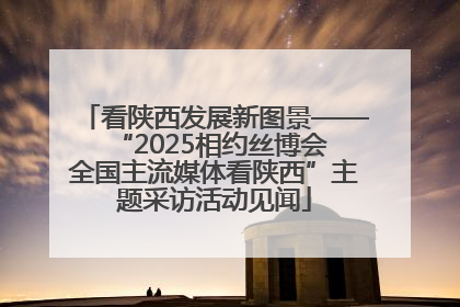 看陕西发展新图景——“2025相约丝博会 全国主流媒体看陕西”主题采访活动见闻
