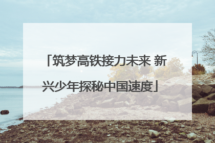 筑梦高铁接力未来 新兴少年探秘中国速度