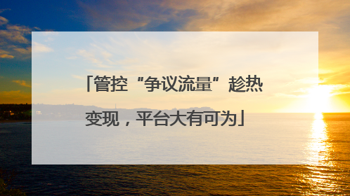 管控“争议流量”趁热变现，平台大有可为