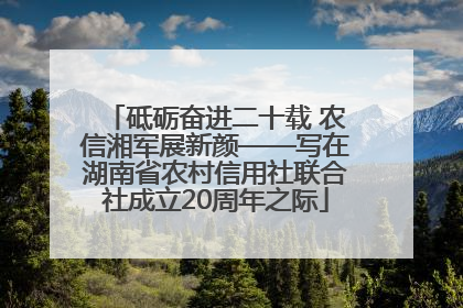 砥砺奋进二十载 农信湘军展新颜——写在湖南省农村信用社联合社成立20周年之际