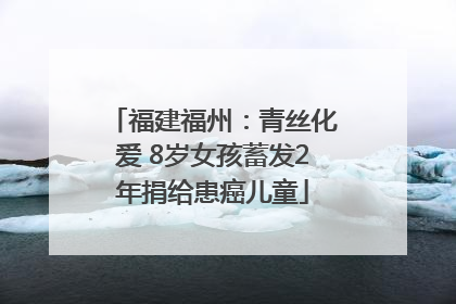福建福州：青丝化爱 8岁女孩蓄发2年捐给患癌儿童