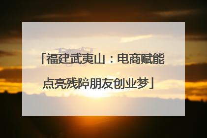 福建武夷山：电商赋能 点亮残障朋友创业梦