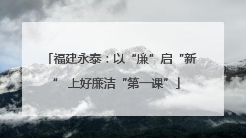 福建永泰：以“廉”启“新” 上好廉洁“第一课”