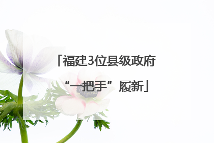 福建3位县级政府“一把手”履新