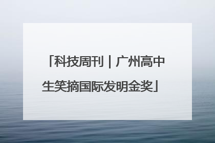 科技周刊｜广州高中生笑摘国际发明金奖