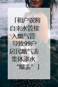 租户误将自来水管接入燃气管 导致99户居民燃气表集体渗水 “爆表”