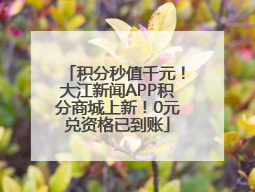 积分秒值千元！大江新闻APP积分商城上新！0元兑资格已到账