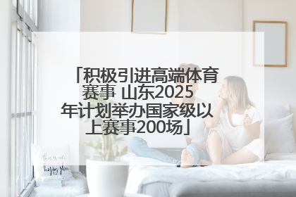 积极引进高端体育赛事 山东2025年计划举办国家级以上赛事200场