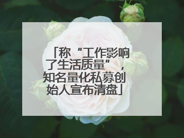 称“工作影响了生活质量”，知名量化私募创始人宣布清盘
