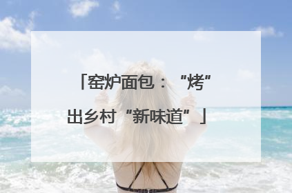 窑炉面包：“烤”出乡村“新味道”