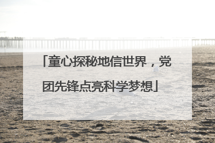 童心探秘地信世界，党团先锋点亮科学梦想