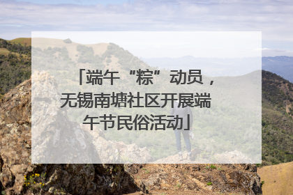 端午“粽”动员，无锡南塘社区开展端午节民俗活动