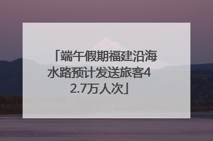端午假期福建沿海水路预计发送旅客42.7万人次