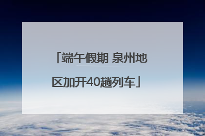 端午假期 泉州地区加开40趟列车