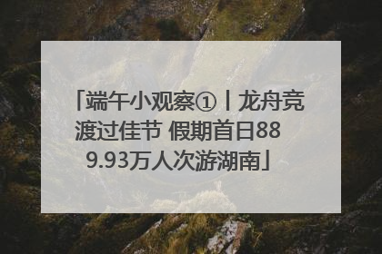 端午小观察①丨龙舟竞渡过佳节 假期首日889.93万人次游湖南