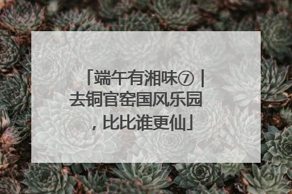 端午有湘味⑦｜去铜官窑国风乐园，比比谁更仙