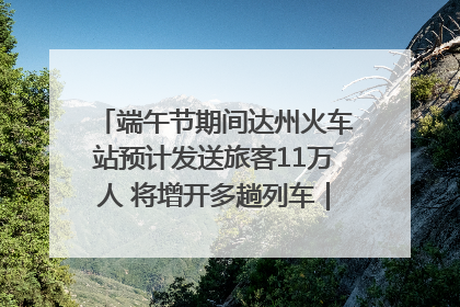 端午节期间达州火车站预计发送旅客11万人 将增开多趟列车｜网络中国节·端午