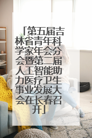 第五届吉林省青年科学家年会分会暨第二届人工智能助力医疗卫生事业发展大会在长春召开