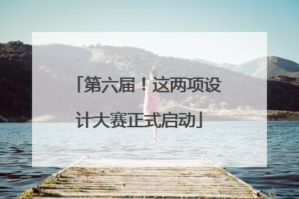 第六届！这两项设计大赛正式启动
