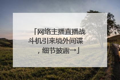 网络主播直播战斗机引来境外间谍，细节披露→