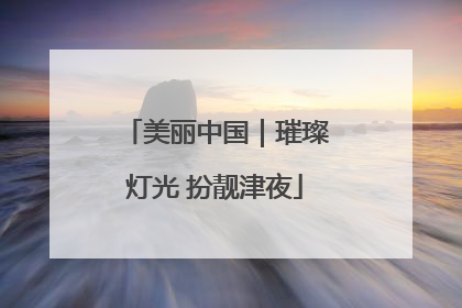 美丽中国｜璀璨灯光 扮靓津夜