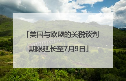 美国与欧盟的关税谈判期限延长至7月9日