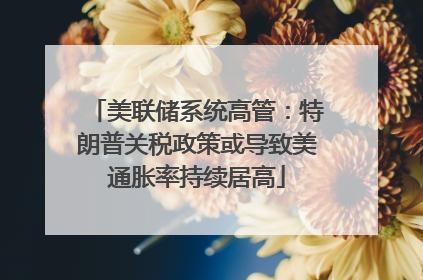 美联储系统高管：特朗普关税政策或导致美通胀率持续居高