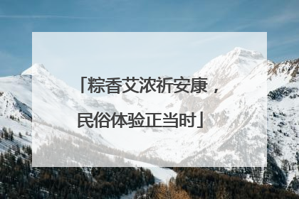 粽香艾浓祈安康，民俗体验正当时