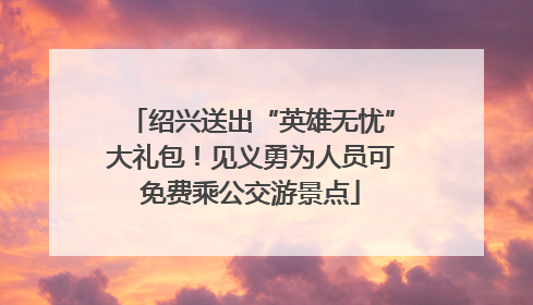 绍兴送出“英雄无忧”大礼包！见义勇为人员可免费乘公交游景点