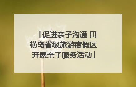 促进亲子沟通 田横岛省级旅游度假区开展亲子服务活动