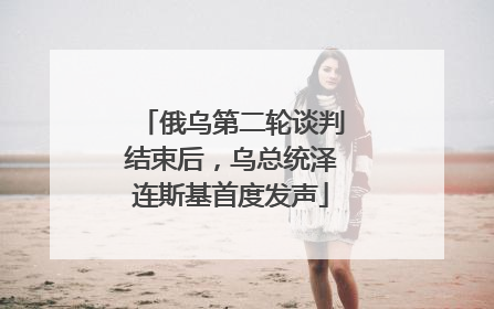 俄乌第二轮谈判结束后，乌总统泽连斯基首度发声