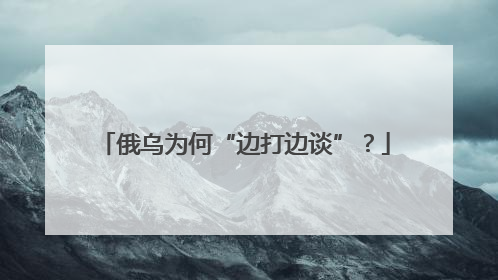 俄乌为何“边打边谈”？