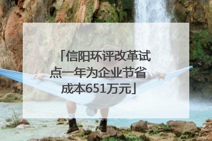 信阳环评改革试点一年为企业节省成本651万元